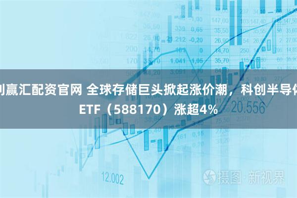 利赢汇配资官网 全球存储巨头掀起涨价潮，科创半导体ETF（588170）涨超4%