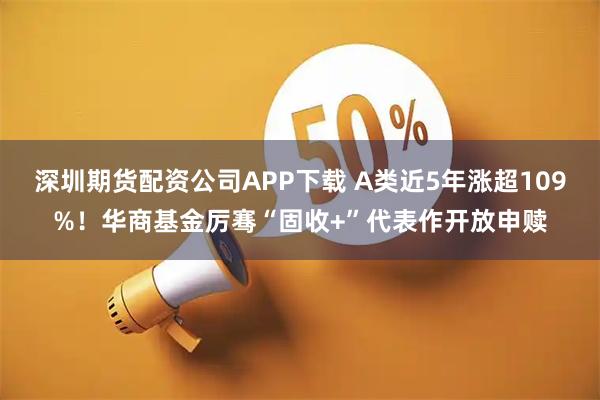 深圳期货配资公司APP下载 A类近5年涨超109%！华商基金厉骞“固收+”代表作开放申赎