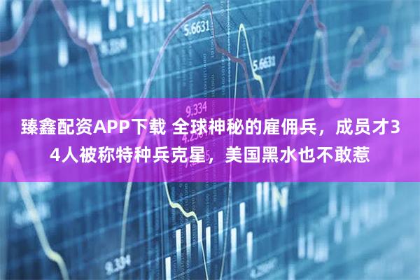 臻鑫配资APP下载 全球神秘的雇佣兵，成员才34人被称特种兵克星，美国黑水也不敢惹