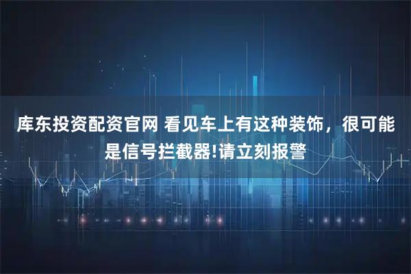 库东投资配资官网 看见车上有这种装饰，很可能是信号拦截器!请立刻报警