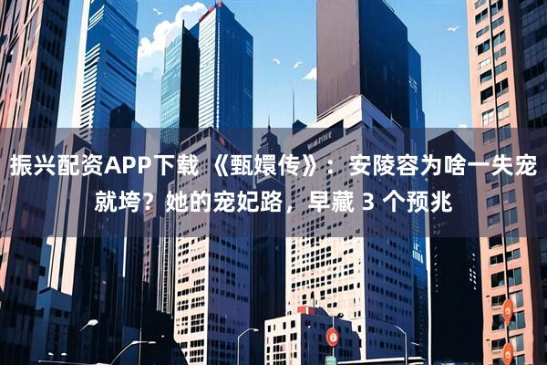 振兴配资APP下载 《甄嬛传》：安陵容为啥一失宠就垮？她的宠妃路，早藏 3 个预兆