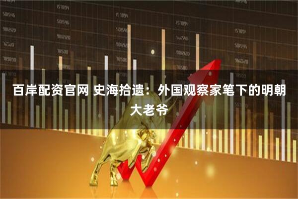 百岸配资官网 史海拾遗：外国观察家笔下的明朝大老爷