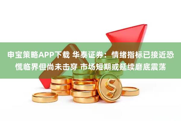 申宝策略APP下载 华泰证券：情绪指标已接近恐慌临界但尚未击穿 市场短期或延续磨底震荡