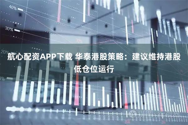 航心配资APP下载 华泰港股策略：建议维持港股低仓位运行