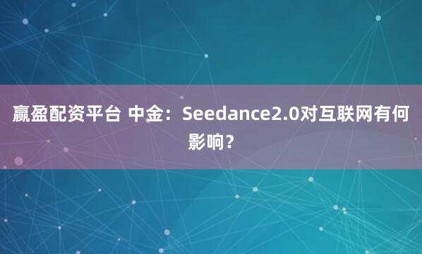 赢盈配资平台 中金：Seedance2.0对互联网有何影响？