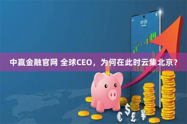 中赢金融官网 全球CEO，为何在此时云集北京？