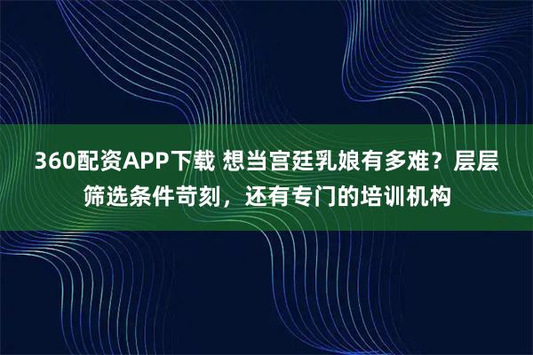 360配资APP下载 想当宫廷乳娘有多难？层层筛选条件苛刻，还有专门的培训机构