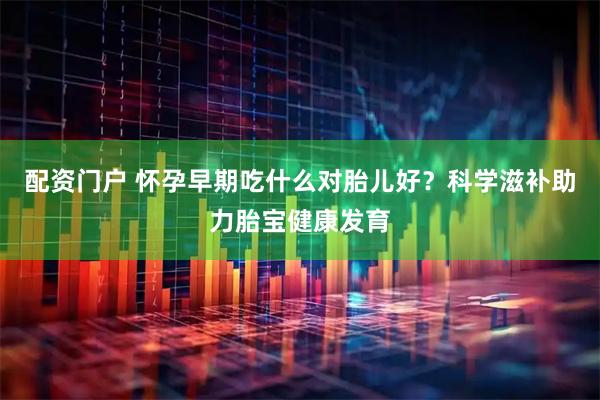 配资门户 怀孕早期吃什么对胎儿好？科学滋补助力胎宝健康发育