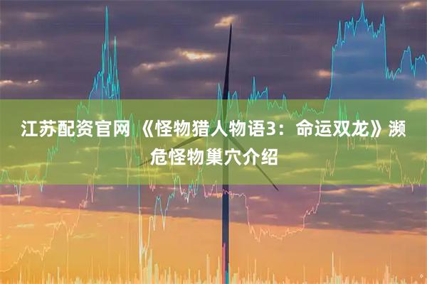 江苏配资官网 《怪物猎人物语3：命运双龙》濒危怪物巢穴介绍