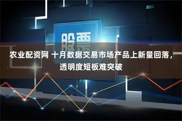 农业配资网 十月数据交易市场产品上新量回落，透明度短板难突破