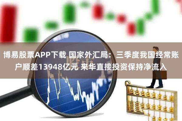 博易股票APP下载 国家外汇局：三季度我国经常账户顺差13948亿元 来华直接投资保持净流入