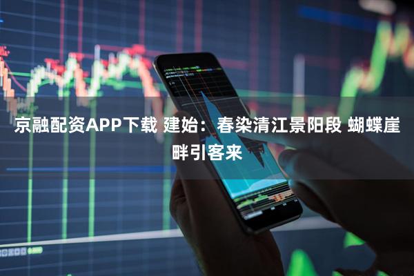 京融配资APP下载 建始：春染清江景阳段 蝴蝶崖畔引客来