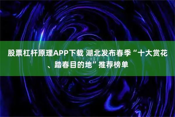 股票杠杆原理APP下载 湖北发布春季“十大赏花、踏春目的地”推荐榜单