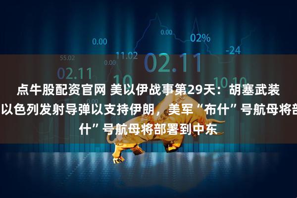 点牛股配资官网 美以伊战事第29天：胡塞武装“首次”向以色列发射导弹以支持伊朗，美军“布什”号航母将部署到中东