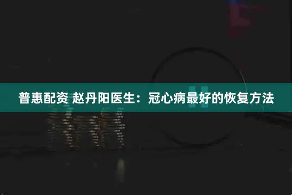 普惠配资 赵丹阳医生：冠心病最好的恢复方法