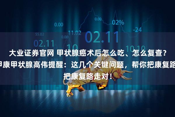 大业证券官网 甲状腺癌术后怎么吃、怎么复查？西安甲康甲状腺高伟提醒：这几个关键问题，帮你把康复路走对！