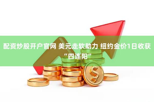 配资炒股开户官网 美元走软助力 纽约金价1日收获“四连阳”