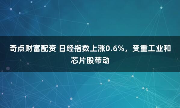 奇点财富配资 日经指数上涨0.6%，受重工业和芯片股带动