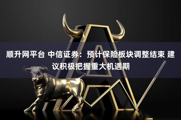 顺升网平台 中信证券：预计保险板块调整结束 建议积极把握重大机遇期