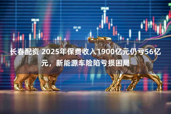 长春配资 2025年保费收入1900亿元仍亏56亿元，新能源车险陷亏损困局