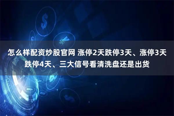 怎么样配资炒股官网 涨停2天跌停3天、涨停3天跌停4天、三大信号看清洗盘还是出货