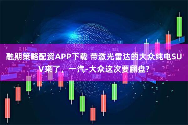 融期策略配资APP下载 带激光雷达的大众纯电SUV来了，一汽-大众这次要翻盘?