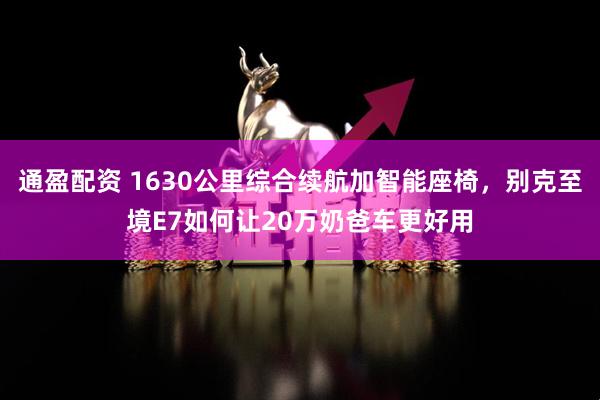 通盈配资 1630公里综合续航加智能座椅，别克至境E7如何让20万奶爸车更好用