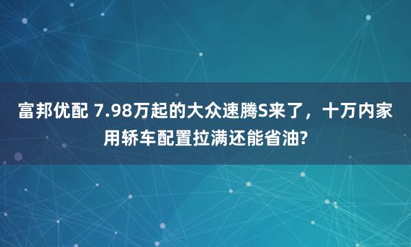 富邦优配 7.98万起的大众速腾S来了，十万内家用轿车配置拉满还能省油?