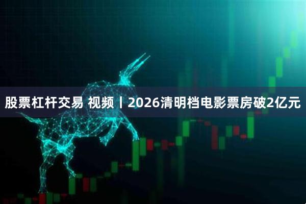 股票杠杆交易 视频丨2026清明档电影票房破2亿元