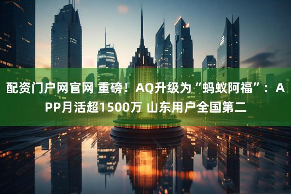 配资门户网官网 重磅！AQ升级为“蚂蚁阿福”：APP月活超1500万 山东用户全国第二