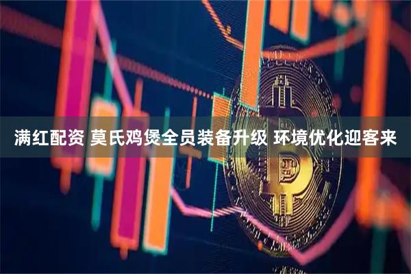 满红配资 莫氏鸡煲全员装备升级 环境优化迎客来