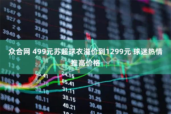 众合网 499元苏超球衣溢价到1299元 球迷热情推高价格