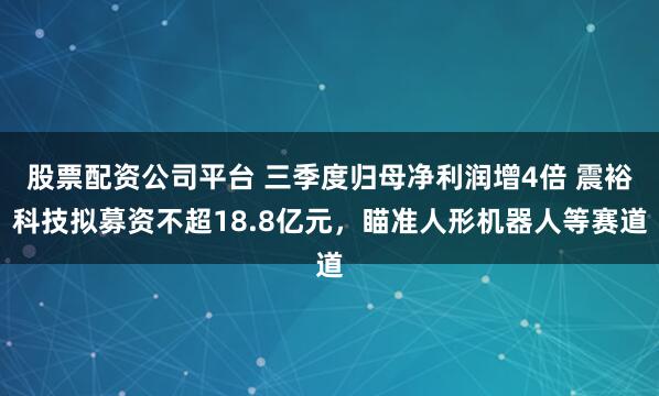 股票配资公司平台 三季度归母净利润增4倍 震裕科技拟募资不超18.8亿元，瞄准人形机器人等赛道