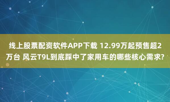 线上股票配资软件APP下载 12.99万起预售超2万台 风云T9L到底踩中了家用车的哪些核心需求?
