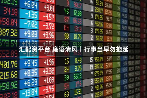 汇配资平台 廉语清风丨行事当早勿拖延