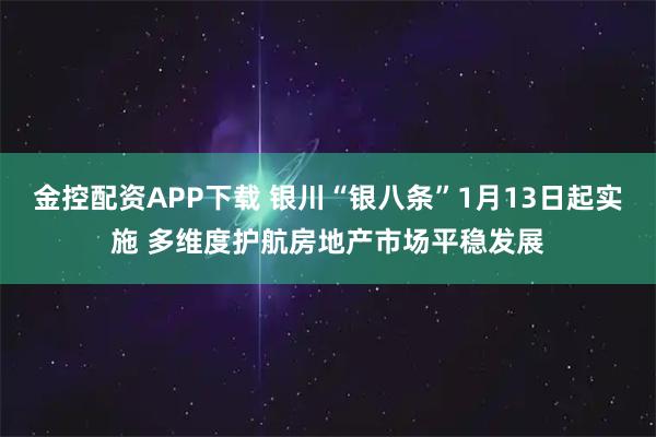 金控配资APP下载 银川“银八条”1月13日起实施 多维度护航房地产市场平稳发展