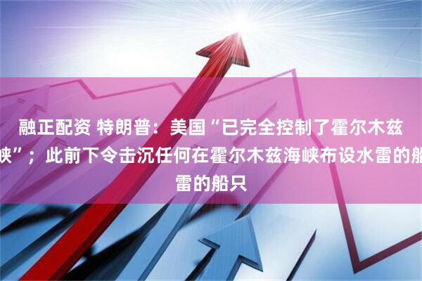 融正配资 特朗普：美国“已完全控制了霍尔木兹海峡”；此前下令击沉任何在霍尔木兹海峡布设水雷的船只