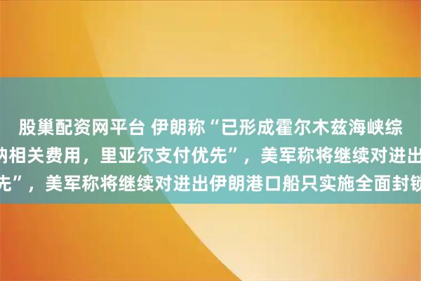 股巢配资网平台 伊朗称“已形成霍尔木兹海峡综合管理方案”，“须缴纳相关费用，里亚尔支付优先”，美军称将继续对进出伊朗港口船只实施全面封锁