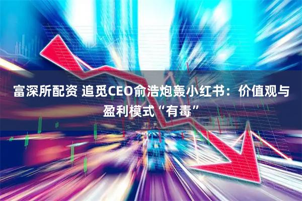 富深所配资 追觅CEO俞浩炮轰小红书：价值观与盈利模式“有毒”
