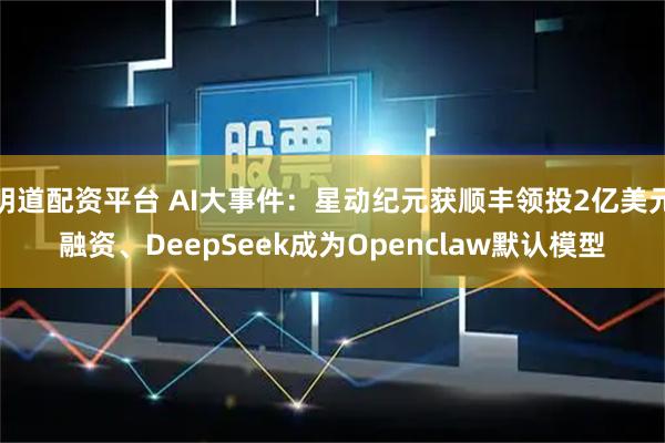 明道配资平台 AI大事件：星动纪元获顺丰领投2亿美元融资、DeepSeek成为Openclaw默认模型