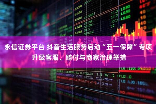 永信证券平台 抖音生活服务启动“五一保障”专项 升级客服、赔付与商家治理举措