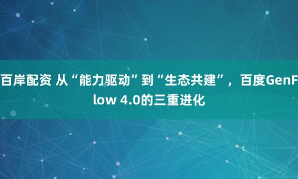 百岸配资 从“能力驱动”到“生态共建”，百度GenFlow 4.0的三重进化