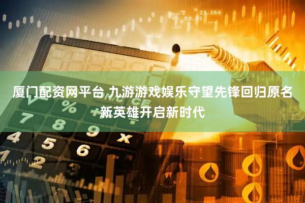 厦门配资网平台 九游游戏娱乐守望先锋回归原名新英雄开启新时代