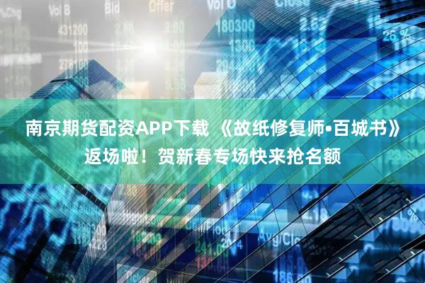 南京期货配资APP下载 《故纸修复师•百城书》返场啦！贺新春专场快来抢名额
