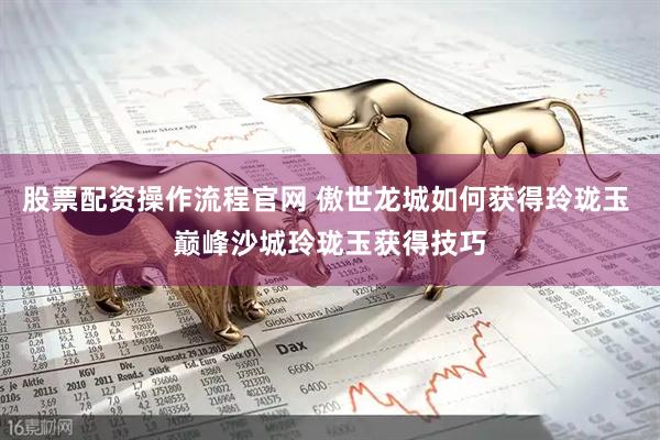 股票配资操作流程官网 傲世龙城如何获得玲珑玉 巅峰沙城玲珑玉获得技巧