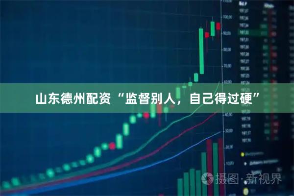 山东德州配资 “监督别人，自己得过硬”