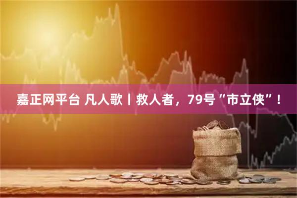 嘉正网平台 凡人歌丨救人者，79号“市立侠”！