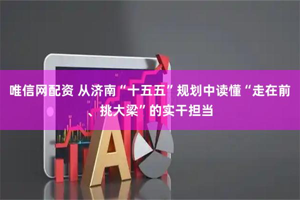 唯信网配资 从济南“十五五”规划中读懂“走在前、挑大梁”的实干担当