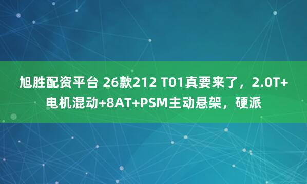 旭胜配资平台 26款212 T01真要来了,2.0T+电机混动+8AT+PSM主动悬架,硬派