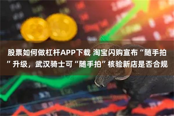 股票如何做杠杆APP下载 淘宝闪购宣布“随手拍”升级，武汉骑士可“随手拍”核验新店是否合规